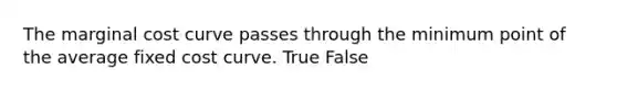 The marginal cost curve passes through the minimum point of the average fixed cost curve. True False