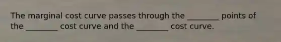 The marginal cost curve passes through the ________ points of the ________ cost curve and the ________ cost curve.