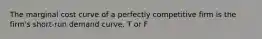 The marginal cost curve of a perfectly competitive firm is the firm's short-run demand curve. T or F