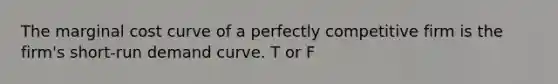 The marginal cost curve of a perfectly competitive firm is the firm's short-run demand curve. T or F