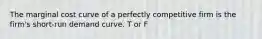 The marginal cost curve of a perfectly competitive firm is the​ firm's short-run demand curve. T or F