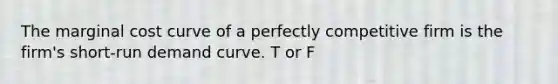 The marginal cost curve of a perfectly competitive firm is the​ firm's short-run demand curve. T or F