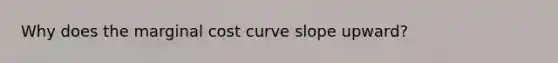 Why does the marginal cost curve slope upward?