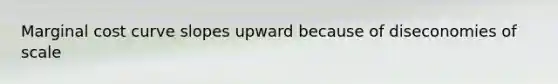 Marginal cost curve slopes upward because of diseconomies of scale