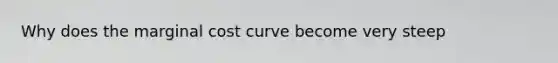 Why does the marginal cost curve become very steep