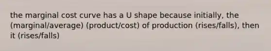 the marginal cost curve has a U shape because initially, the (marginal/average) (product/cost) of production (rises/falls), then it (rises/falls)