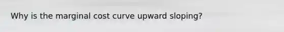 Why is the marginal cost curve upward sloping?