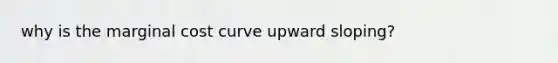 why is the marginal cost curve upward sloping?
