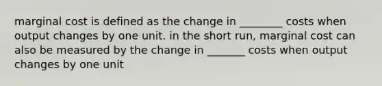 marginal cost is defined as the change in ________ costs when output changes by one unit. in the short run, marginal cost can also be measured by the change in _______ costs when output changes by one unit