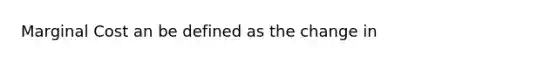 Marginal Cost an be defined as the change in