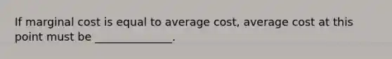 If marginal cost is equal to average cost, average cost at this point must be ______________.