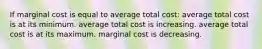 If marginal cost is equal to average total cost: average total cost is at its minimum. average total cost is increasing. average total cost is at its maximum. marginal cost is decreasing.