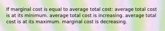 If marginal cost is equal to average total cost: average total cost is at its minimum. average total cost is increasing. average total cost is at its maximum. marginal cost is decreasing.