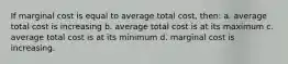 If marginal cost is equal to average total cost, then: a. average total cost is increasing b. average total cost is at its maximum c. average total cost is at its minimum d. marginal cost is increasing.