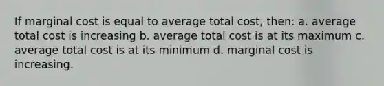 If marginal cost is equal to average total cost, then: a. average total cost is increasing b. average total cost is at its maximum c. average total cost is at its minimum d. marginal cost is increasing.