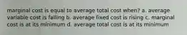 marginal cost is equal to average total cost when? a. average variable cost is falling b. average fixed cost is rising c. marginal cost is at its minimum d. average total cost is at its minimum