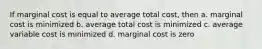 If marginal cost is equal to average total cost, then a. marginal cost is minimized b. average total cost is minimized c. average variable cost is minimized d. marginal cost is zero