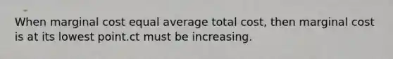 When marginal cost equal average total cost, then marginal cost is at its lowest point.ct must be increasing.