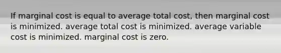 If marginal cost is equal to average total cost, then marginal cost is minimized. average total cost is minimized. average variable cost is minimized. marginal cost is zero.