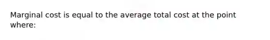 Marginal cost is equal to the average total cost at the point where: