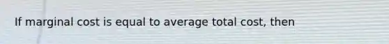 If marginal cost is equal to average total cost, then