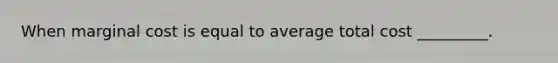 When marginal cost is equal to average total cost _________.