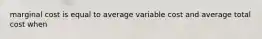 marginal cost is equal to average variable cost and average total cost when