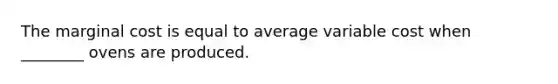 The marginal cost is equal to average variable cost when ________ ovens are produced.