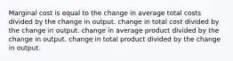 Marginal cost is equal to the change in average total costs divided by the change in output. change in total cost divided by the change in output. change in average product divided by the change in output. change in total product divided by the change in output.