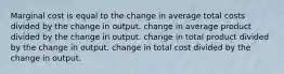 Marginal cost is equal to the change in average total costs divided by the change in output. change in average product divided by the change in output. change in total product divided by the change in output. change in total cost divided by the change in output.