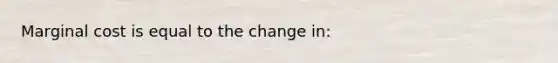 Marginal cost is equal to the change in: