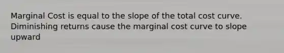 Marginal Cost is equal to the slope of the total cost curve. Diminishing returns cause the marginal cost curve to slope upward