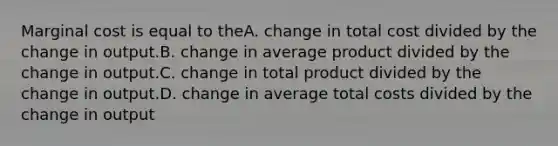 Marginal cost is equal to theA. change in total cost divided by the change in output.B. change in average product divided by the change in output.C. change in total product divided by the change in output.D. change in average total costs divided by the change in output