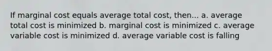 If marginal cost equals average total cost, then... a. average total cost is minimized b. marginal cost is minimized c. average variable cost is minimized d. average variable cost is falling