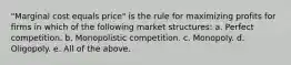 "Marginal cost equals price" is the rule for maximizing profits for firms in which of the following market structures: a. Perfect competition. b. Monopolistic competition. c. Monopoly. d. Oligopoly. e. All of the above.