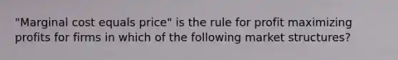 "Marginal cost equals price" is the rule for profit maximizing profits for firms in which of the following market structures?