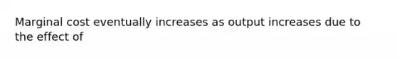 Marginal cost eventually increases as output increases due to the effect of