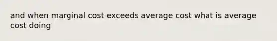 and when marginal cost exceeds average cost what is average cost doing