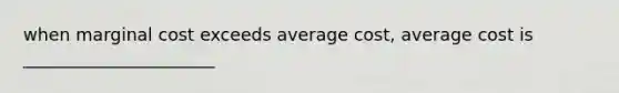 when marginal cost exceeds average cost, average cost is ______________________