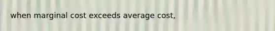 when marginal cost exceeds average cost,