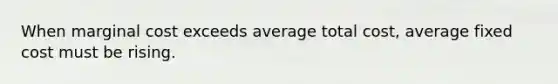 When marginal cost exceeds average total cost, average fixed cost must be rising.