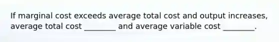 If marginal cost exceeds average total cost and output increases, average total cost ________ and average variable cost ________.