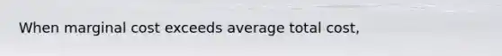 When marginal cost exceeds average total cost,