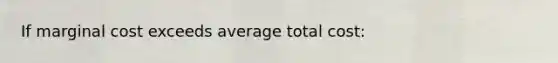 If marginal cost exceeds average total cost: