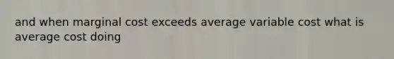 and when marginal cost exceeds average variable cost what is average cost doing