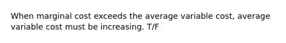 When marginal cost exceeds the average variable cost, average variable cost must be increasing. T/F