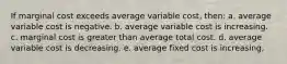 If marginal cost exceeds average variable cost, then: a. average variable cost is negative. b. average variable cost is increasing. c. marginal cost is greater than average total cost. d. average variable cost is decreasing. e. average fixed cost is increasing,