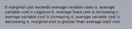 If marginal cost exceeds average variable costs a. average variable cost is negative b. average fixed cost is increasing c. average variable cost is increasing d. average variable cost is decreasing e. marginal cost is greater than average total cost