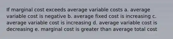 If marginal cost exceeds average variable costs a. average variable cost is negative b. average fixed cost is increasing c. average variable cost is increasing d. average variable cost is decreasing e. marginal cost is greater than average total cost