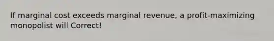 If marginal cost exceeds marginal revenue, a profit-maximizing monopolist will Correct!